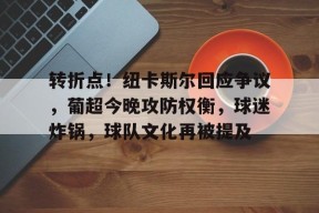 爱游戏中国-关于转折点！纽卡斯尔回应争议，葡超今晚攻防权衡，球迷炸锅，球队文化再被提及的信息