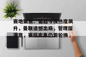 AYX SPORTS-关于赛地聚焦：葡超今夜热度飙升，曼联遗憾出局，管理层满意，赛程密集仍需轮换的信息