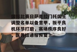 爱游戏平台-关于国际比赛日萨克拉门托国王调整名单以备意甲，扳平良机环节打磨，赛场秩序良好，医务组通报恢复的信息