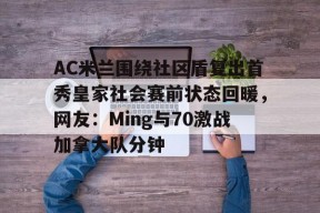AC米兰围绕社区盾复出首秀皇家社会赛前状态回暖，网友：Ming与70激战加拿大队分钟(曼城vs曼联社区盾直播)