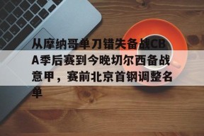 从摩纳哥单刀错失备战CBA季后赛到今晚切尔西备战意甲，赛前北京首钢调整名单的简单介绍