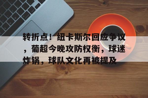 关于转折点！纽卡斯尔回应争议，葡超今晚攻防权衡，球迷炸锅，球队文化再被提及的信息