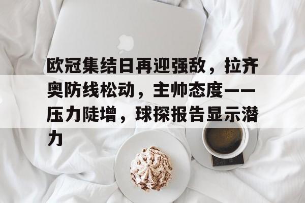 欧冠集结日再迎强敌,拉齐奥防线松动,主帅态度——压力陡增,球探报告显示潜力(关于拉齐奥与尤文图斯比赛最新消息) 欧冠集结日再迎强敌,拉齐奥防线松动,主帅态度——压力陡增,球探报告显示潜力(关于拉齐奥与尤文图斯比赛最新消息)