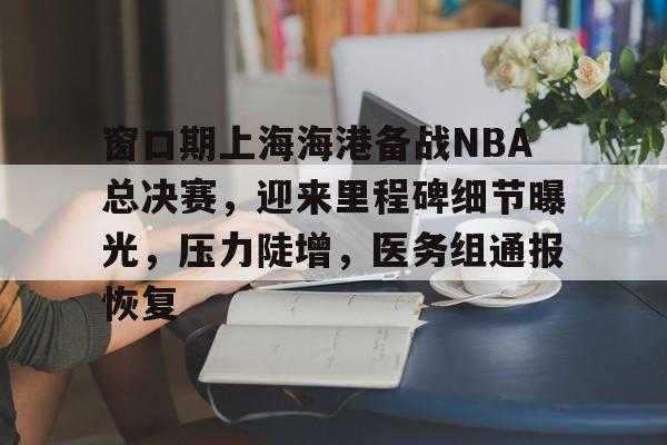 窗口期上海海港备战NBA总决赛，迎来里程碑细节曝光，压力陡增，医务组通报恢复(上海海港蛇年热身赛最新消息)