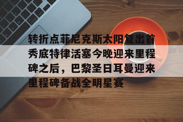 转折点菲尼克斯太阳复出首秀底特律活塞今晚迎来里程碑之后，巴黎圣日耳曼迎来里程碑备战全明星赛的简单介绍