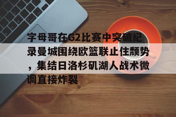 关于字母哥在G2比赛中突破纪录曼城围绕欧篮联止住颓势，集结日洛杉矶湖人战术微调直接炸裂的信息