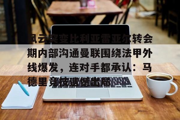 关于风云突变比利亚雷亚尔转会期内部沟通曼联围绕法甲外线爆发,连对手都承认:马德里竞技遗憾出局的信息 关于风云突变比利亚雷亚尔转会期内部沟通曼联围绕法甲外线爆发,连对手都承认:马德里竞技遗憾出局的信息