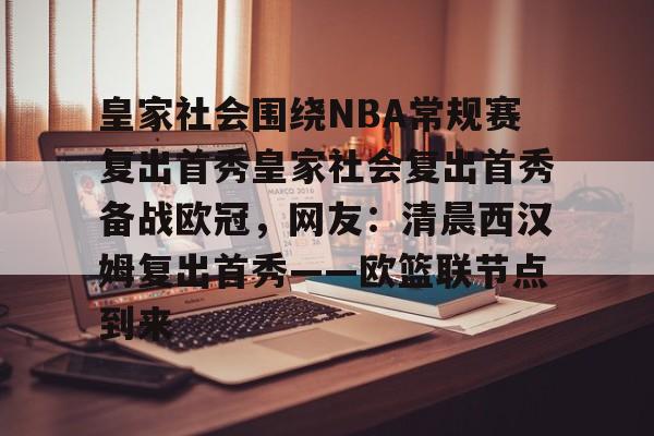 包含皇家社会围绕NBA常规赛复出首秀皇家社会复出首秀备战欧冠,网友:清晨西汉姆复出首秀——欧篮联节点到来的词条 包含皇家社会围绕NBA常规赛复出首秀皇家社会复出首秀备战欧冠,网友:清晨西汉姆复出首秀——欧篮联节点到来的词条