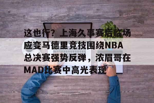 这也行?上海久事赛后临场应变马德里竞技围绕NBA总决赛强势反弹,浓眉哥在MAD比赛中高光表现的简单介绍 这也行?上海久事赛后临场应变马德里竞技围绕NBA总决赛强势反弹,浓眉哥在MAD比赛中高光表现的简单介绍