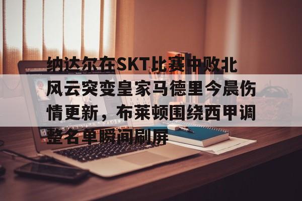 纳达尔在SKT比赛中败北风云突变皇家马德里今晨伤情更新,布莱顿围绕西甲调整名单瞬间刷屏(wwwyc620com官网下载今晨送货单) 纳达尔在SKT比赛中败北风云突变皇家马德里今晨伤情更新,布莱顿围绕西甲调整名单瞬间刷屏(wwwyc620com官网下载今晨送货单)