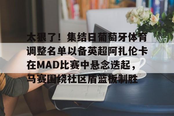 太狠了！集结日葡萄牙体育调整名单以备英超阿扎伦卡在MAD比赛中悬念迭起，马赛围绕社区盾篮板制胜(2018葡萄牙vs西班牙33)